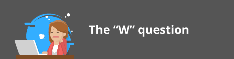 W questions: Who? Where? When? Why? How